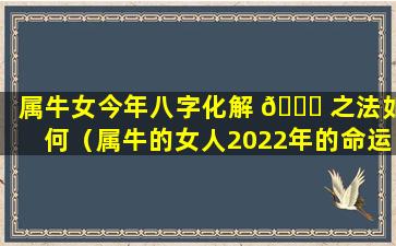 属牛女今年八字化解 🐎 之法如何（属牛的女人2022年的命运如何 🐕 ）